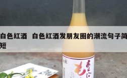 白色红酒  白色红酒发朋友圈的潮流句子简短