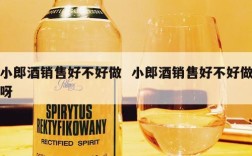 小郎酒销售好不好做  小郎酒销售好不好做呀
