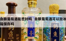 自酿葡萄酒能密封吗  自酿葡萄酒可以放冰箱保存吗