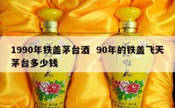 1990年铁盖茅台酒  90年的铁盖飞天茅台多少钱