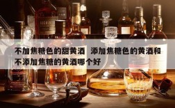 不加焦糖色的甜黄酒  添加焦糖色的黄酒和不添加焦糖的黄酒哪个好