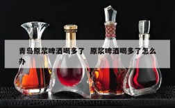 青岛原浆啤酒喝多了  原浆啤酒喝多了怎么办