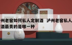 泸州老窖如何私人定制酒  泸州老窖私人定制酒最贵的是哪一种