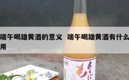 端午喝雄黄酒的意义  端午喝雄黄酒有什么用