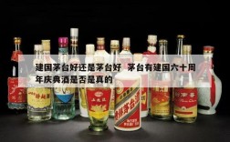 建国茅台好还是茅台好  茅台有建国六十周年庆典酒是否是真的