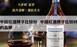 中国红酒牌子比较好  中国红酒牌子比较好的品牌