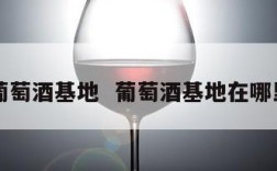 葡萄酒基地  葡萄酒基地在哪里