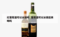 红葡萄酒可以冰镇吗  葡萄酒可以冰镇后再喝吗