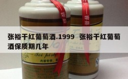 张裕干红葡萄酒.1999  张裕干红葡萄酒保质期几年