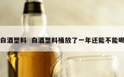 白酒塑料  白酒塑料桶放了一年还能不能喝