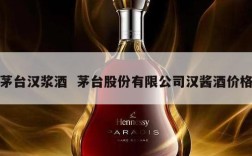 茅台汉浆酒  茅台股份有限公司汉酱酒价格