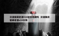 汾酒窖藏老酒V10适合收藏吗  汾酒集团窖藏老酒v10价钱