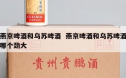 燕京啤酒和乌苏啤酒  燕京啤酒和乌苏啤酒哪个劲大