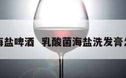 乳酸海盐啤酒  乳酸菌海盐洗发膏怎么样
