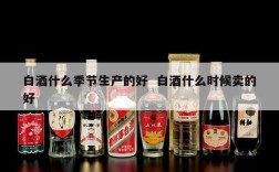 白酒什么季节生产的好  白酒什么时候卖的好