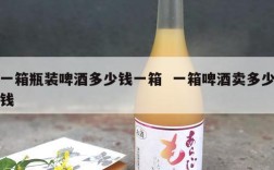 一箱瓶装啤酒多少钱一箱  一箱啤酒卖多少钱