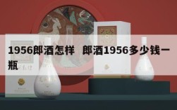 1956郎酒怎样  郎酒1956多少钱一瓶