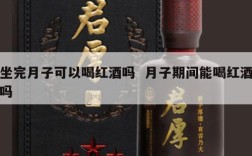 坐完月子可以喝红酒吗  月子期间能喝红酒吗