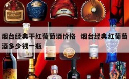 烟台经典干红葡萄酒价格  烟台经典红葡萄酒多少钱一瓶