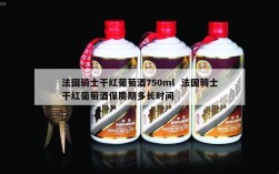 法国骑士干红葡萄酒750ml  法国骑士干红葡萄酒保质期多长时间