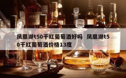 凤凰湖t50干红葡萄酒好吗  凤凰湖t50干红葡萄酒价格13度