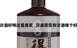 汾酒好喝还是原浆  汾酒原浆和汾酒哪个好