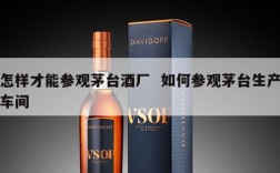 怎样才能参观茅台酒厂  如何参观茅台生产车间