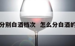 怎么分别白酒档次  怎么分白酒的好坏