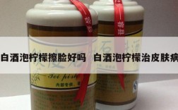 白酒泡柠檬擦脸好吗  白酒泡柠檬治皮肤病