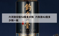 六河液价格52度多少钱  六和液42度多少钱一瓶