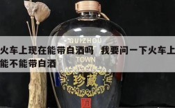 火车上现在能带白酒吗  我要问一下火车上能不能带白酒