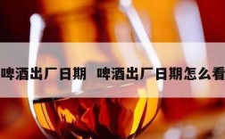 啤酒出厂日期  啤酒出厂日期怎么看