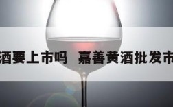 嘉善黄酒要上市吗  嘉善黄酒批发市场地址