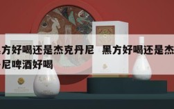 黑方好喝还是杰克丹尼  黑方好喝还是杰克丹尼啤酒好喝