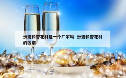 汾酒和杏花村是一个厂家吗  汾酒和杏花村的区别