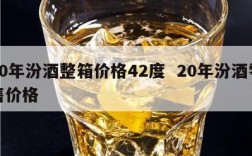 20年汾酒整箱价格42度  20年汾酒零售价格