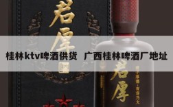 桂林ktv啤酒供货  广西桂林啤酒厂地址