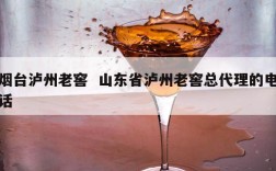 烟台泸州老窖  山东省泸州老窖总代理的电话