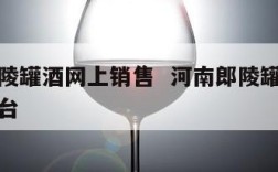 河南郎陵罐酒网上销售  河南郎陵罐酒网上销售平台
