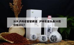 汕头泸州老窖窖藏酒  泸州老窖头曲38度价格2017