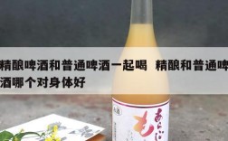 精酿啤酒和普通啤酒一起喝  精酿和普通啤酒哪个对身体好