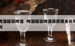啤酒罐装啤酒  啤酒罐装啤酒保质期多长时间