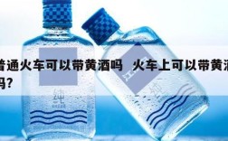 普通火车可以带黄酒吗  火车上可以带黄酒吗?