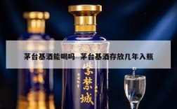 茅台基酒能喝吗  茅台基酒存放几年入瓶