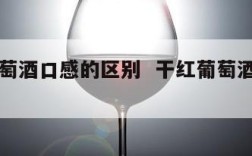 干红葡萄酒口感的区别  干红葡萄酒口感如何