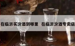 在临沂买汾酒到哪里  在临沂汾酒专卖店