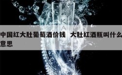 中国红大肚葡萄酒价钱  大肚红酒瓶叫什么意思