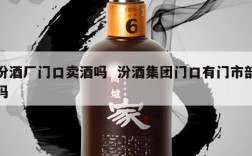 汾酒厂门口卖酒吗  汾酒集团门口有门市部吗