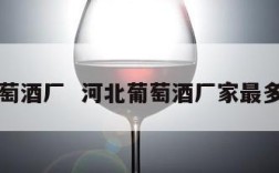 河北葡萄酒厂  河北葡萄酒厂家最多的地方