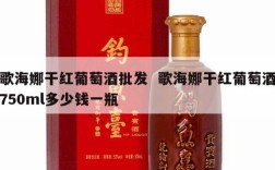 歌海娜干红葡萄酒批发  歌海娜干红葡萄酒750ml多少钱一瓶